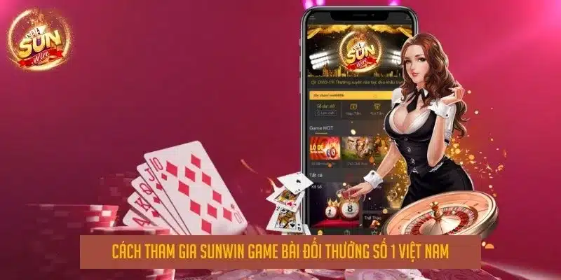 Cách tham gia sunwin game bài đổi thưởng số 1 việt nam